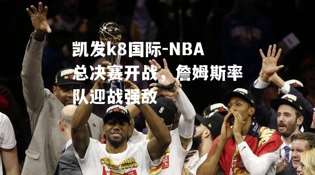 NBA总决赛开战，詹姆斯率队迎战强敌